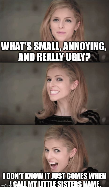 Bad Pun Anna Kendrick Meme | WHAT'S SMALL, ANNOYING, AND REALLY UGLY? I DON'T KNOW IT JUST COMES WHEN I CALL MY LITTLE SISTERS NAME. | image tagged in memes,bad pun anna kendrick | made w/ Imgflip meme maker