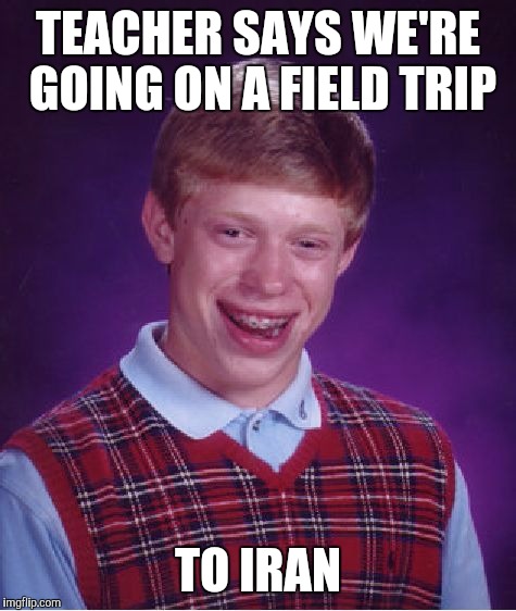 Bad Luck Brian | TEACHER SAYS WE'RE GOING ON A FIELD TRIP; TO IRAN | image tagged in memes,bad luck brian,iran,funny | made w/ Imgflip meme maker