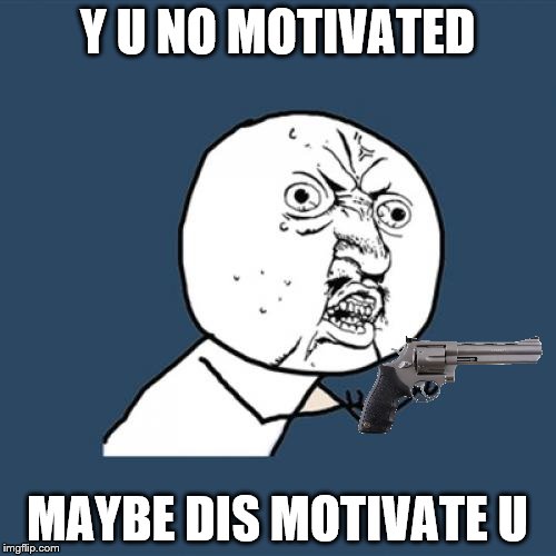 Y U No Meme | Y U NO MOTIVATED MAYBE DIS MOTIVATE U | image tagged in memes,y u no | made w/ Imgflip meme maker