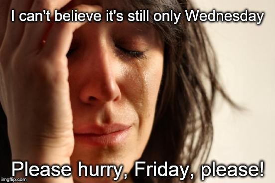 First World Problems | I can't believe it's still only Wednesday; Please hurry, Friday, please! | image tagged in memes,first world problems | made w/ Imgflip meme maker