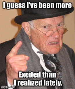 Back In My Day Meme | I guess I've been more Excited than I realized lately. | image tagged in memes,back in my day | made w/ Imgflip meme maker