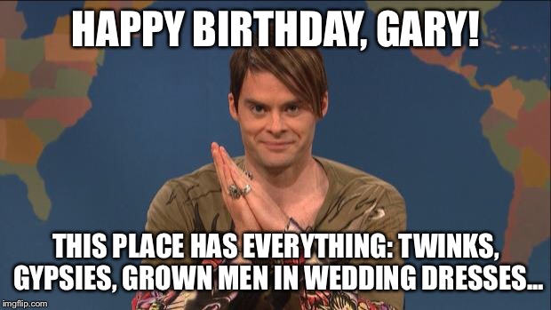 stefon | HAPPY BIRTHDAY, GARY! THIS PLACE HAS EVERYTHING: TWINKS, GYPSIES, GROWN MEN IN WEDDING DRESSES... | image tagged in stefon | made w/ Imgflip meme maker