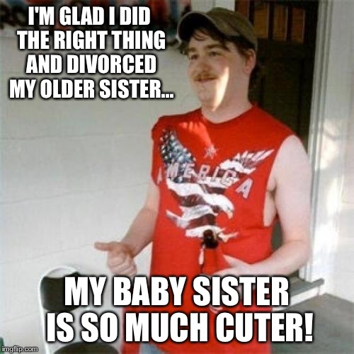 Redneck Randal | I'M GLAD I DID THE RIGHT THING AND DIVORCED MY OLDER SISTER... MY BABY SISTER IS SO MUCH CUTER! | image tagged in memes,redneck randal | made w/ Imgflip meme maker