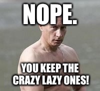 NOPE. YOU KEEP THE CRAZY LAZY ONES! | made w/ Imgflip meme maker