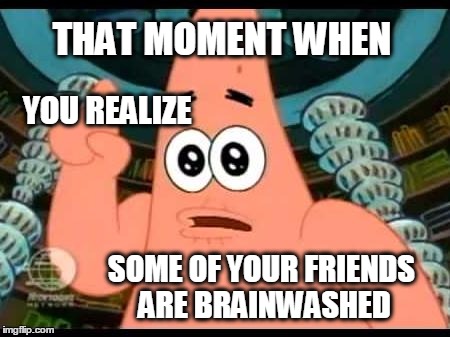 Mind Control. Epically Effective. | THAT MOMENT WHEN; YOU REALIZE; SOME OF YOUR FRIENDS ARE BRAINWASHED | image tagged in brainwashed,surprised patrick,illuminati confirmed,2016 elections | made w/ Imgflip meme maker