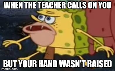 Caveman spogebob | WHEN THE TEACHER CALLS ON YOU; BUT YOUR HAND WASN'T RAISED | image tagged in caveman spogebob | made w/ Imgflip meme maker