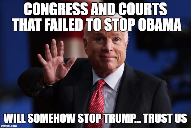 john mccain | CONGRESS AND COURTS THAT FAILED TO STOP OBAMA; WILL SOMEHOW STOP TRUMP... TRUST US | image tagged in john mccain | made w/ Imgflip meme maker