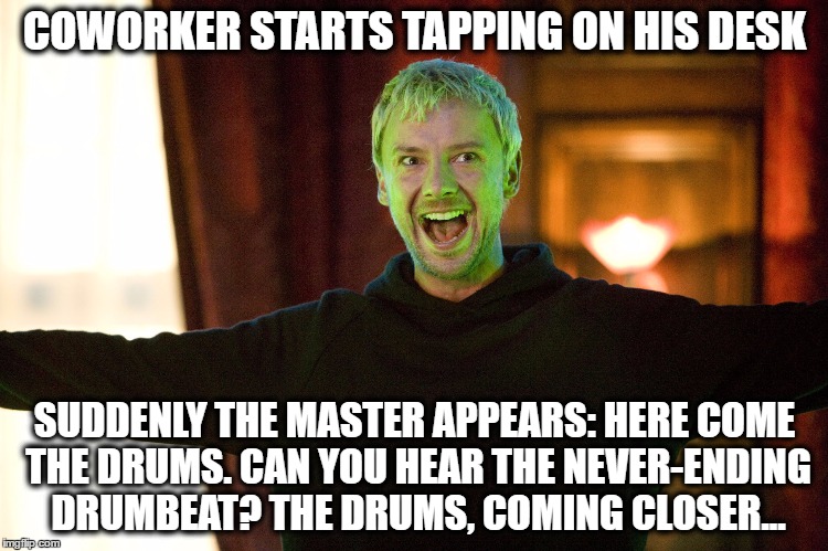 Master Dr. Who | COWORKER STARTS TAPPING ON HIS DESK; SUDDENLY THE MASTER APPEARS: HERE COME THE DRUMS. CAN YOU HEAR THE NEVER-ENDING DRUMBEAT? THE DRUMS, COMING CLOSER... | image tagged in master dr who | made w/ Imgflip meme maker