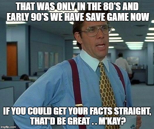 That Would Be Great Meme | THAT WAS ONLY IN THE 80'S AND EARLY 90'S WE HAVE SAVE GAME NOW IF YOU COULD GET YOUR FACTS STRAIGHT, THAT'D BE GREAT . . M'KAY? | image tagged in memes,that would be great | made w/ Imgflip meme maker
