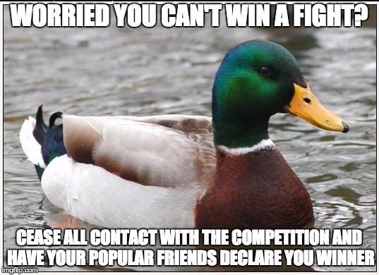 Actual Advice Mallard Meme | WORRIED YOU CAN'T WIN A FIGHT? CEASE ALL CONTACT WITH THE COMPETITION AND HAVE YOUR POPULAR FRIENDS DECLARE YOU WINNER | image tagged in memes,actual advice mallard,AdviceAnimals | made w/ Imgflip meme maker