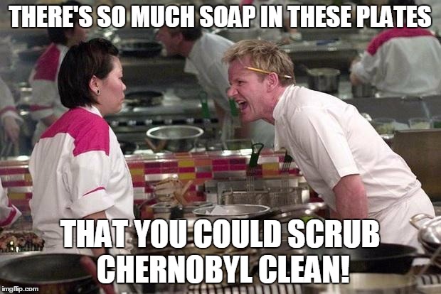 Gordon Ramsey | THERE'S SO MUCH SOAP IN THESE PLATES; THAT YOU COULD SCRUB CHERNOBYL CLEAN! | image tagged in gordon ramsey | made w/ Imgflip meme maker