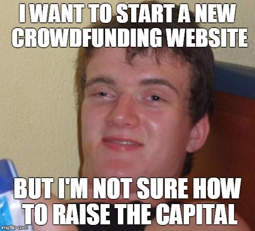 10 Guy Meme | I WANT TO START A NEW CROWDFUNDING WEBSITE; BUT I'M NOT SURE HOW TO RAISE THE CAPITAL | image tagged in memes,10 guy | made w/ Imgflip meme maker