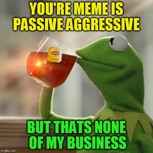 But That's None Of My Business Meme | YOU'RE MEME IS PASSIVE AGGRESSIVE BUT THATS NONE OF MY BUSINESS | image tagged in memes,but thats none of my business,kermit the frog | made w/ Imgflip meme maker