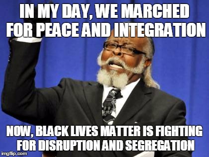 Too Damn High | IN MY DAY, WE MARCHED FOR PEACE AND INTEGRATION; NOW, BLACK LIVES MATTER IS FIGHTING FOR DISRUPTION AND SEGREGATION | image tagged in memes,too damn high | made w/ Imgflip meme maker