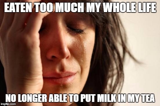 First World Problems | EATEN TOO MUCH MY WHOLE LIFE; NO LONGER ABLE TO PUT MILK IN MY TEA | image tagged in memes,first world problems | made w/ Imgflip meme maker