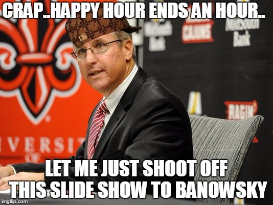 CRAP..HAPPY HOUR ENDS AN HOUR.. LET ME JUST SHOOT OFF THIS SLIDE SHOW TO BANOWSKY | made w/ Imgflip meme maker