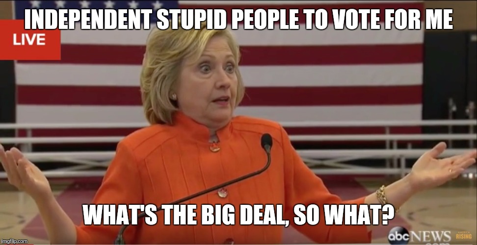 Hilary Clinton IDK | INDEPENDENT STUPID PEOPLE TO VOTE FOR ME; WHAT'S THE BIG DEAL, SO WHAT? | image tagged in hilary clinton idk | made w/ Imgflip meme maker