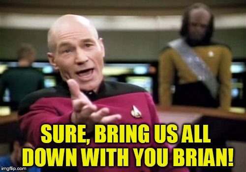 Picard Wtf Meme | SURE, BRING US ALL DOWN WITH YOU BRIAN! | image tagged in memes,picard wtf | made w/ Imgflip meme maker