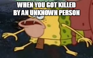 Spongegar | WHEN YOU GOT KILLED BY AN UNKNOWN PERSON | image tagged in spongebob caveman | made w/ Imgflip meme maker