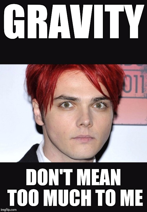 Gerard way |  GRAVITY; DON'T MEAN TOO MUCH TO ME | image tagged in gerard way | made w/ Imgflip meme maker