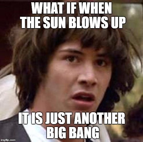 Conspiracy Keanu | WHAT IF WHEN THE SUN BLOWS UP; IT IS JUST ANOTHER BIG BANG | image tagged in memes,conspiracy keanu | made w/ Imgflip meme maker