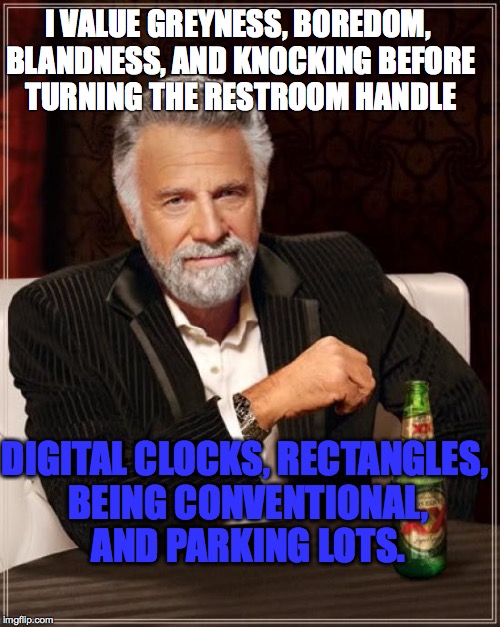 The Most Interesting Man In The World | I VALUE GREYNESS, BOREDOM, BLANDNESS, AND KNOCKING BEFORE TURNING THE RESTROOM HANDLE; DIGITAL CLOCKS, RECTANGLES, BEING CONVENTIONAL, AND PARKING LOTS. | image tagged in memes,the most interesting man in the world | made w/ Imgflip meme maker