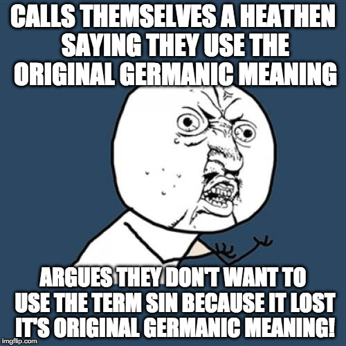 Y U No Meme | CALLS THEMSELVES A HEATHEN SAYING THEY USE THE ORIGINAL GERMANIC MEANING; ARGUES THEY DON'T WANT TO USE THE TERM SIN BECAUSE IT LOST IT'S ORIGINAL GERMANIC MEANING! | image tagged in memes,y u no | made w/ Imgflip meme maker