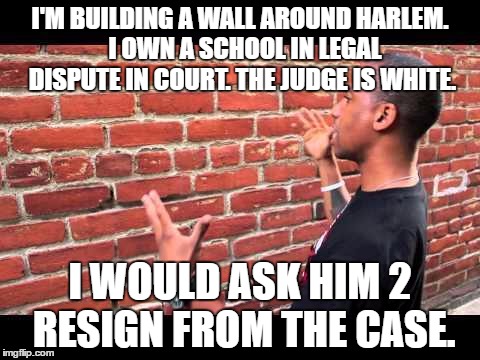Brick wall guy | I'M BUILDING A WALL AROUND HARLEM.  I OWN A SCHOOL IN LEGAL DISPUTE IN COURT. THE JUDGE IS WHITE. I WOULD ASK HIM 2 RESIGN FROM THE CASE. | image tagged in brick wall guy | made w/ Imgflip meme maker