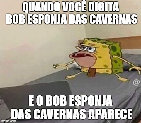 QUANDO VOCÊ DIGITA BOB ESPONJA DAS CAVERNAS; E O BOB ESPONJA DAS CAVERNAS APARECE | made w/ Imgflip meme maker