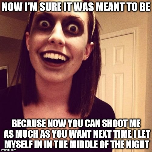 Resurrected in the Name of Love. | NOW I'M SURE IT WAS MEANT TO BE; BECAUSE NOW YOU CAN SHOOT ME AS MUCH AS YOU WANT NEXT TIME I LET MYSELF IN IN THE MIDDLE OF THE NIGHT | image tagged in memes,zombie overly attached girlfriend | made w/ Imgflip meme maker