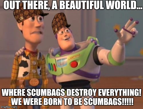 X, X Everywhere Meme | OUT THERE, A BEAUTIFUL WORLD... WHERE SCUMBAGS DESTROY EVERYTHING! WE WERE BORN TO BE SCUMBAGS!!!!! | image tagged in memes,x x everywhere,scumbag | made w/ Imgflip meme maker