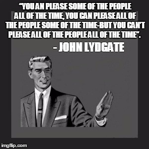 Kill Yourself Guy | “YOU AN PLEASE SOME OF THE PEOPLE ALL OF THE TIME, YOU CAN PLEASE ALL OF THE PEOPLE SOME OF THE TIME-BUT YOU CAN’T PLEASE ALL OF THE PEOPLE ALL OF THE TIME”. - JOHN LYDGATE | image tagged in memes,kill yourself guy | made w/ Imgflip meme maker