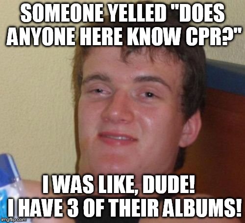 10 Guy Meme | SOMEONE YELLED "DOES ANYONE HERE KNOW CPR?"; I WAS LIKE, DUDE!   I HAVE 3 OF THEIR ALBUMS! | image tagged in memes,10 guy | made w/ Imgflip meme maker