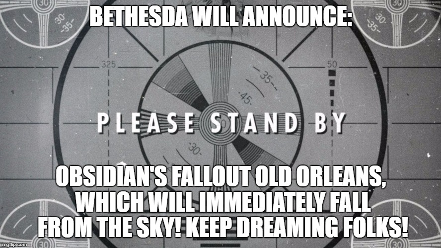 I heard about some YouTubers expectations, and thought I'd voice mine. | BETHESDA WILL ANNOUNCE:; OBSIDIAN'S FALLOUT OLD ORLEANS, WHICH WILL IMMEDIATELY FALL FROM THE SKY! KEEP DREAMING FOLKS! | image tagged in fallout 4,fallout,bethesda,e3 | made w/ Imgflip meme maker