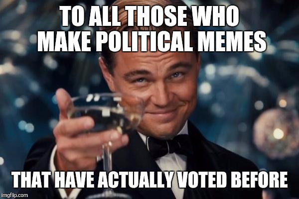 Leonardo Dicaprio Cheers | TO ALL THOSE WHO MAKE POLITICAL MEMES; THAT HAVE ACTUALLY VOTED BEFORE | image tagged in memes,leonardo dicaprio cheers | made w/ Imgflip meme maker