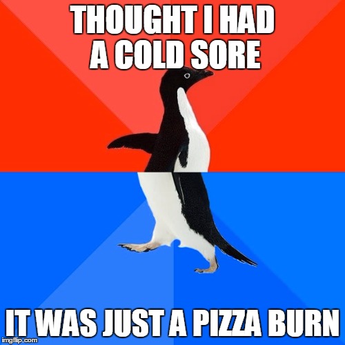 Socially Awesome Awkward Penguin | THOUGHT I HAD A COLD SORE; IT WAS JUST A PIZZA BURN | image tagged in memes,socially awesome awkward penguin | made w/ Imgflip meme maker