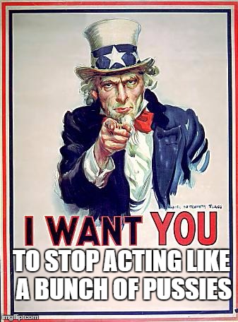 Uncle Sam | TO STOP ACTING LIKE A BUNCH OF PUSSIES | image tagged in uncle sam | made w/ Imgflip meme maker