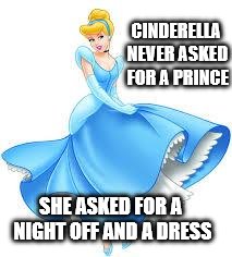 Cinderella | CINDERELLA NEVER ASKED FOR A PRINCE; SHE ASKED FOR A NIGHT OFF AND A DRESS | image tagged in cinderella | made w/ Imgflip meme maker