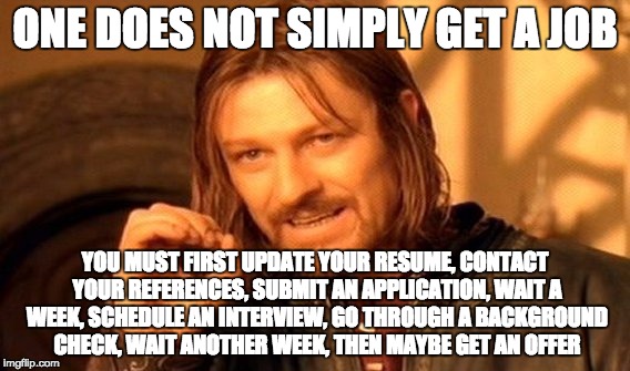 One Does Not Simply Meme | ONE DOES NOT SIMPLY GET A JOB; YOU MUST FIRST UPDATE YOUR RESUME, CONTACT YOUR REFERENCES, SUBMIT AN APPLICATION, WAIT A WEEK, SCHEDULE AN INTERVIEW, GO THROUGH A BACKGROUND CHECK, WAIT ANOTHER WEEK, THEN MAYBE GET AN OFFER | image tagged in memes,one does not simply | made w/ Imgflip meme maker
