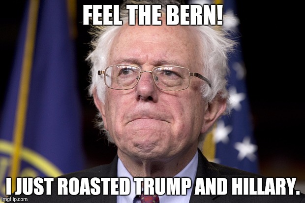 Bernie Sanders | FEEL THE BERN! I JUST ROASTED TRUMP AND HILLARY. | image tagged in bernie sanders | made w/ Imgflip meme maker