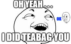 teabag | OH YEAH . . . OK; I DID TEABAG YOU | image tagged in teabaggers | made w/ Imgflip meme maker