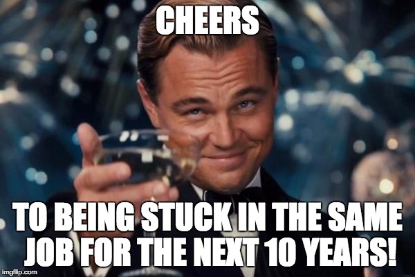 Leonardo Dicaprio Cheers Meme | CHEERS; TO BEING STUCK IN THE SAME JOB FOR THE NEXT 10 YEARS! | image tagged in memes,leonardo dicaprio cheers | made w/ Imgflip meme maker