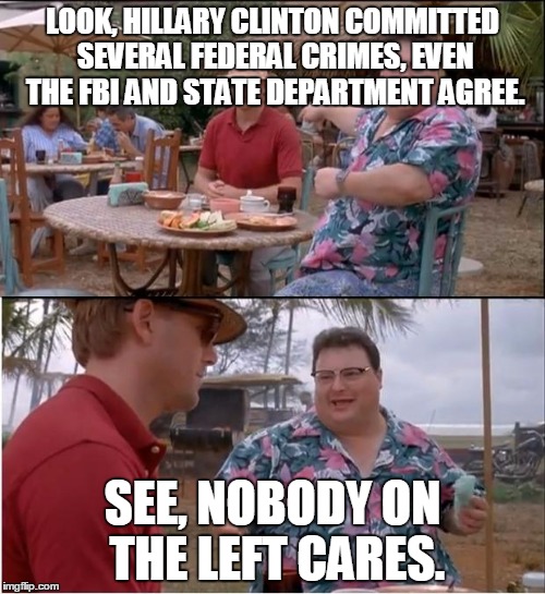 Hilary Clinton and the Left | LOOK, HILLARY CLINTON COMMITTED SEVERAL FEDERAL CRIMES, EVEN THE FBI AND STATE DEPARTMENT AGREE. SEE, NOBODY ON THE LEFT CARES. | image tagged in memes,see nobody cares,politics,hillary clinton,scandal,funny memes | made w/ Imgflip meme maker