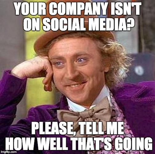 Creepy Condescending Wonka Meme | YOUR COMPANY ISN'T ON SOCIAL MEDIA? PLEASE, TELL ME HOW WELL THAT'S GOING | image tagged in memes,creepy condescending wonka | made w/ Imgflip meme maker