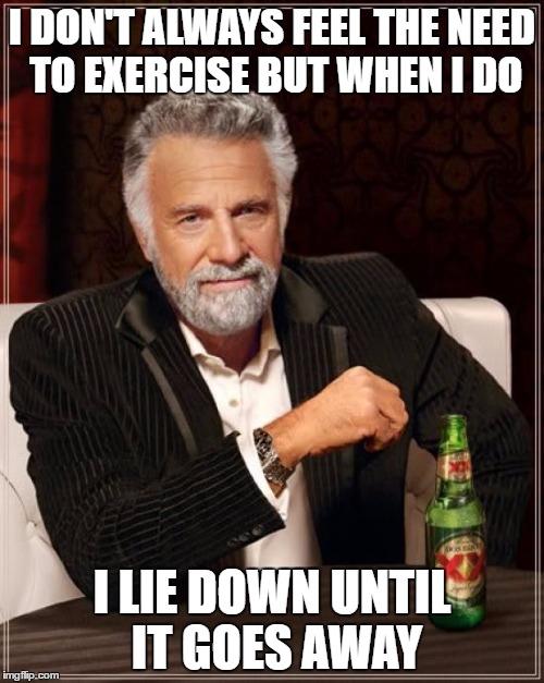 The Most Interesting Man In The World | I DON'T ALWAYS FEEL THE NEED TO EXERCISE BUT WHEN I DO; I LIE DOWN UNTIL IT GOES AWAY | image tagged in memes,the most interesting man in the world | made w/ Imgflip meme maker