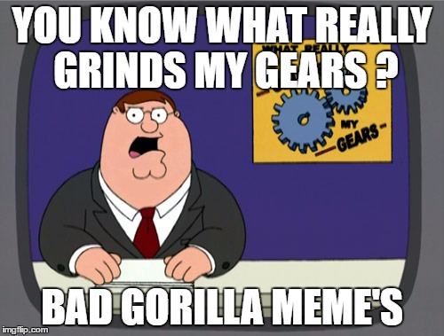 Peter Griffin News | YOU KNOW WHAT REALLY GRINDS MY GEARS ? BAD GORILLA MEME'S | image tagged in memes,peter griffin news | made w/ Imgflip meme maker