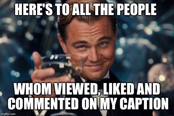 Leonardo Dicaprio Cheers | HERE'S TO ALL THE PEOPLE; WHOM VIEWED, LIKED AND COMMENTED ON MY CAPTION | image tagged in memes,leonardo dicaprio cheers | made w/ Imgflip meme maker