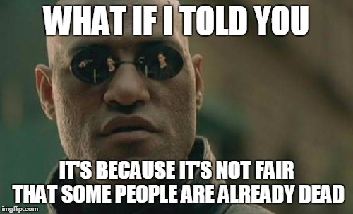 Matrix Morpheus Meme | WHAT IF I TOLD YOU IT'S BECAUSE IT'S NOT FAIR THAT SOME PEOPLE ARE ALREADY DEAD | image tagged in memes,matrix morpheus | made w/ Imgflip meme maker