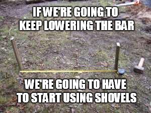 If we keep lowering the bar... | IF WE'RE GOING TO KEEP LOWERING THE BAR; WE'RE GOING TO HAVE TO START USING SHOVELS | image tagged in society | made w/ Imgflip meme maker