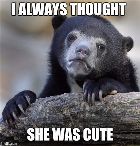 Confession Bear Meme | I ALWAYS THOUGHT SHE WAS CUTE | image tagged in memes,confession bear | made w/ Imgflip meme maker